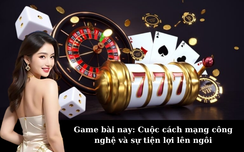 Game bài nay: Cuộc cách mạng công nghệ và sự tiện lợi lên ngôi