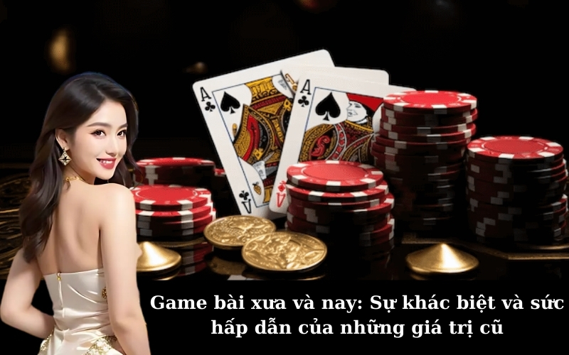 Game bài xưa và nay: Sự khác biệt và sức hấp dẫn của những giá trị cũ