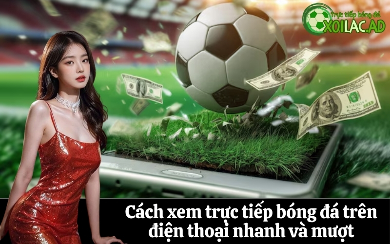 Cách xem trực tiếp bóng đá trên điện thoại nhanh và mượt