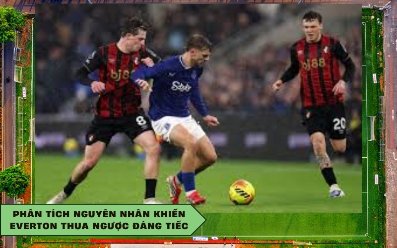 Phân tích nguyên nhân khiến Everton thua ngược đáng tiếc